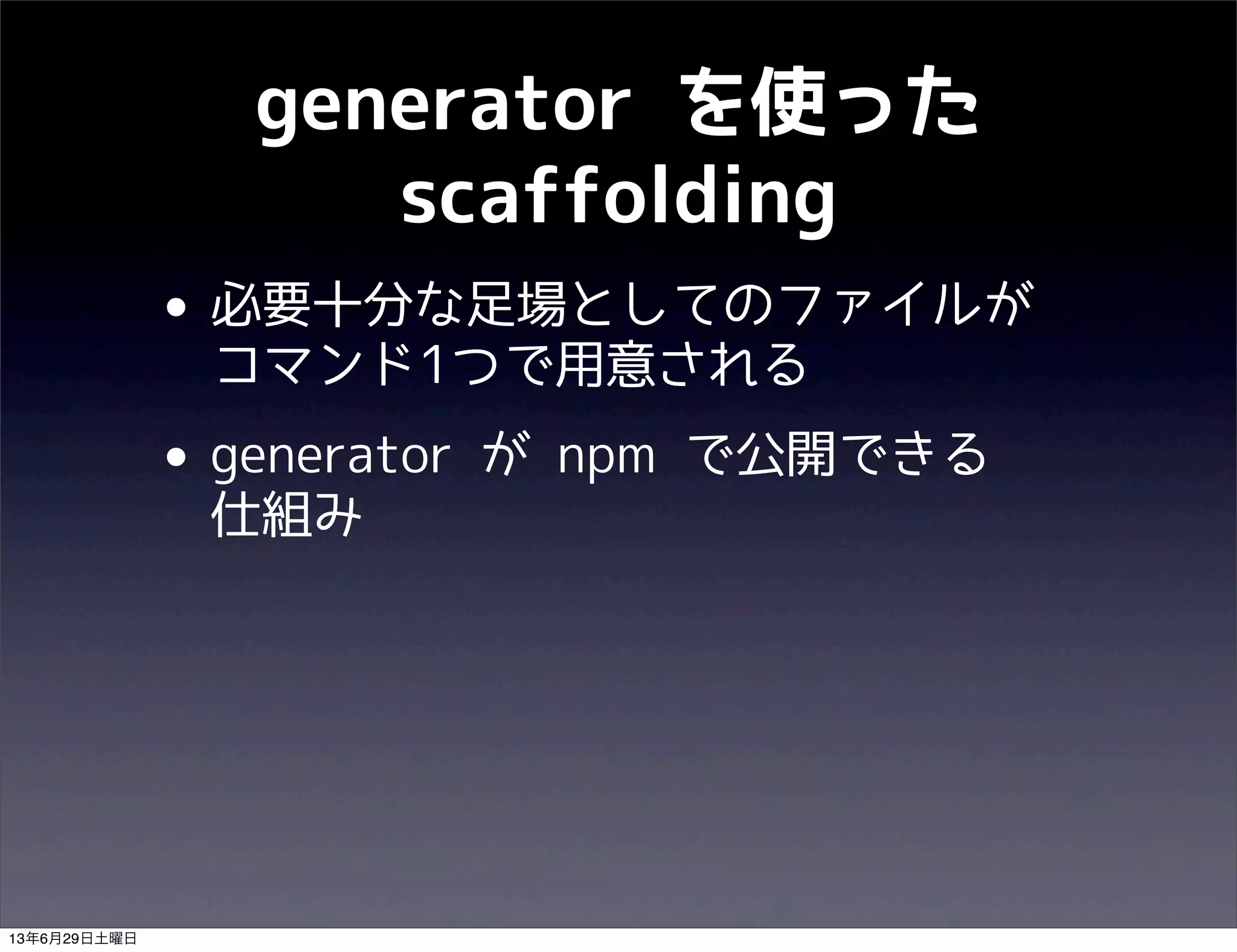 generator を使った
scaffolding
• 必要十分な足場としてのファイルが
コマンド1つで用意される
• generator が npm で公開できる
仕組み
13年6月29日土曜日
 