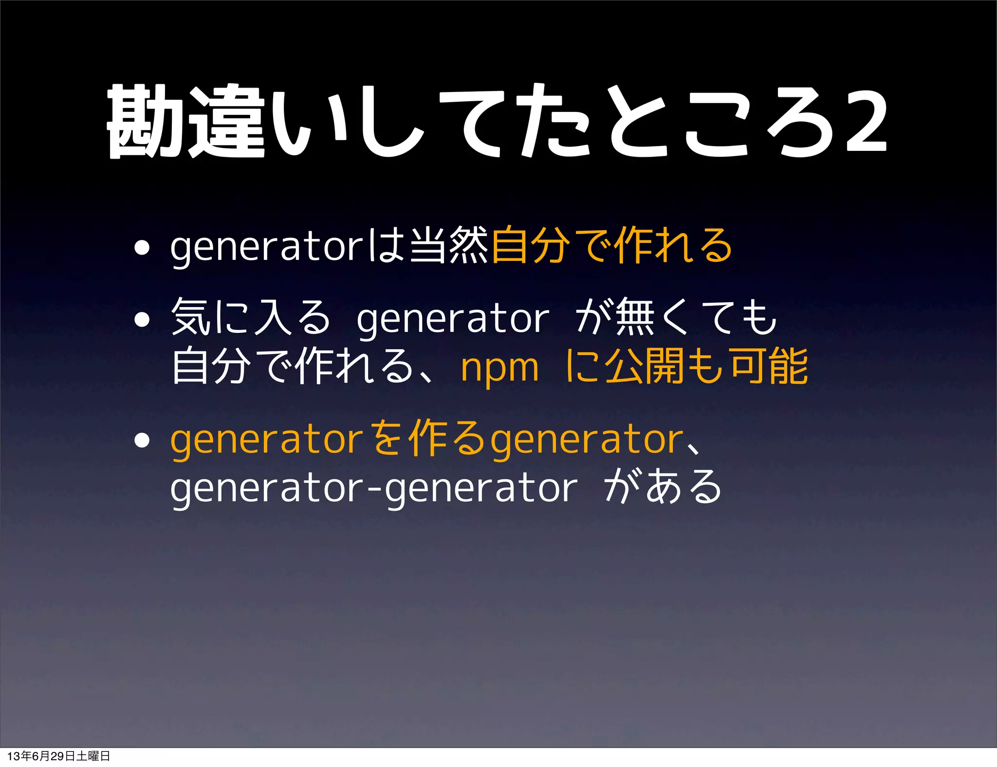 勘違いしてたところ2
• generatorは当然自分で作れる
• 気に入る generator が無くても
自分で作れる、npm に公開も可能
• generatorを作るgenerator、
generator-generator がある
13年6月29日土曜日
 