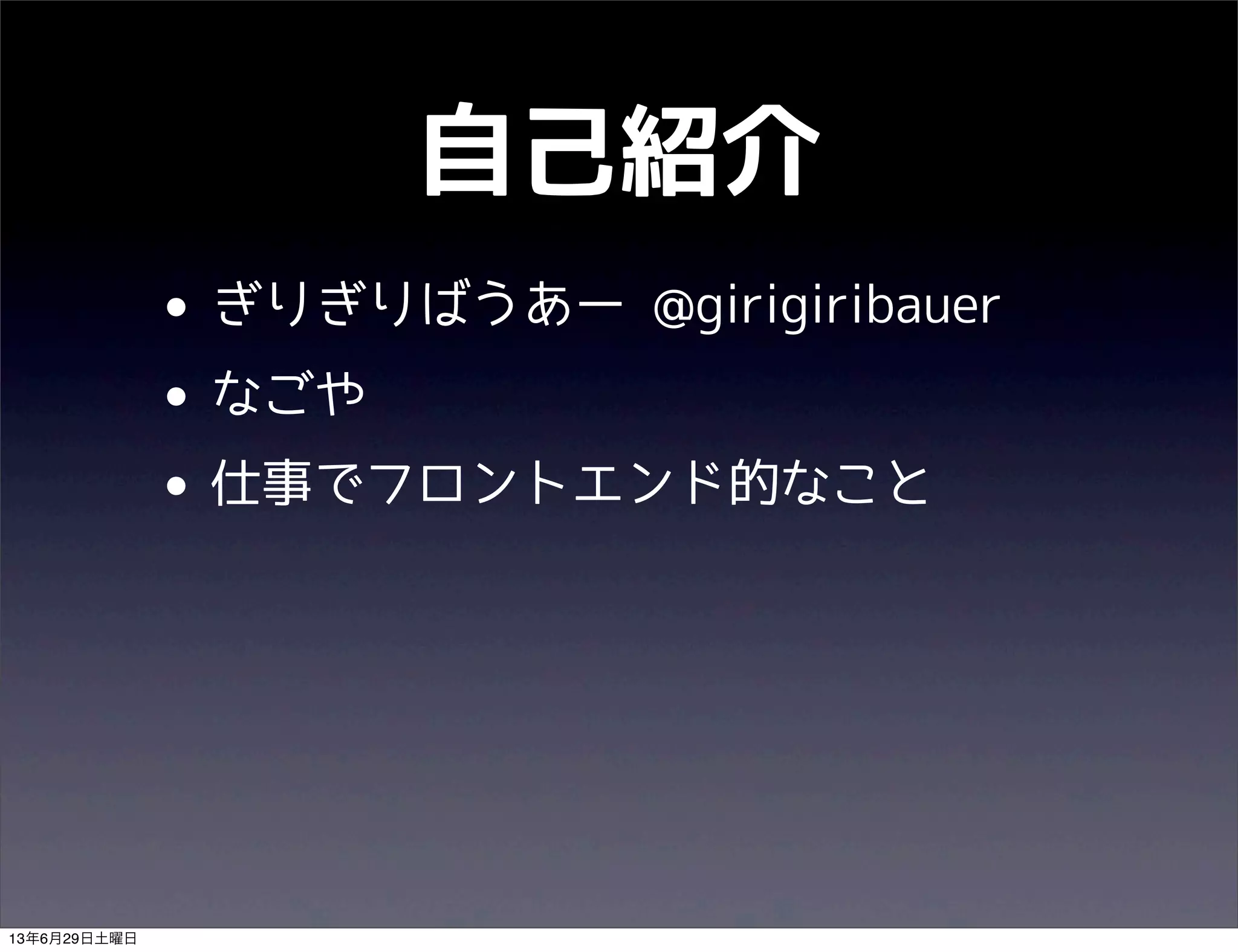自己紹介
• ぎりぎりばうあー @girigiribauer
• なごや
• 仕事でフロントエンド的なこと
13年6月29日土曜日
 