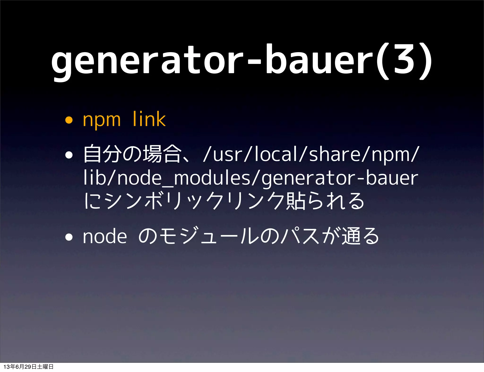 generator-bauer(3)
• npm link
• 自分の場合、/usr/local/share/npm/
lib/node_modules/generator-bauer
にシンボリックリンク貼られる
• node のモジュールのパスが通る
13年6月29日土曜日
 