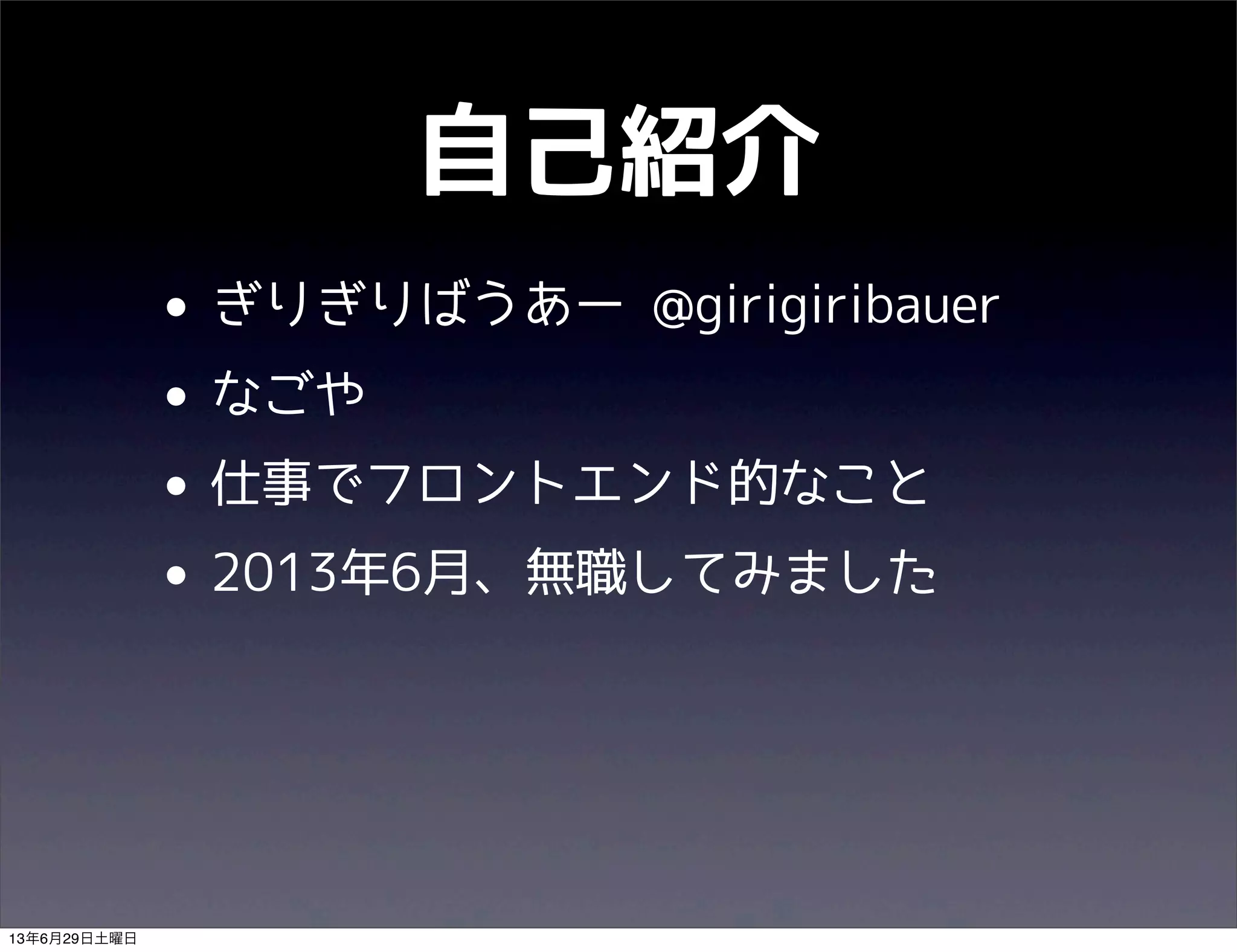 自己紹介
• ぎりぎりばうあー @girigiribauer
• なごや
• 仕事でフロントエンド的なこと
• 2013年6月、無職してみました
13年6月29日土曜日
 