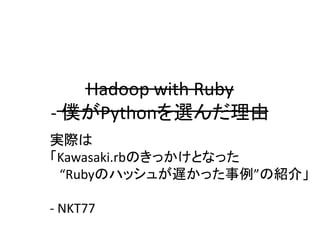Hadoop with Ruby
- 僕がPythonを選んだ理由
実際は
「Kawasaki.rbのきっかけとなった
“Rubyのハッシュが遅かった事例”の紹介」
- NKT77
 