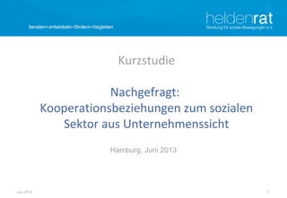 1Juni 2013
Kurzstudie
Nachgefragt:
Kooperationsbeziehungen zum sozialen
Sektor aus Unternehmenssicht
Hamburg, Juni 2013
 