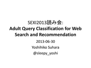 SEXI2013読み会:
Adult Query Classification for Web
Search and Recommendation
2013-06-30
Yoshihiko Suhara
@sleepy_yoshi
 