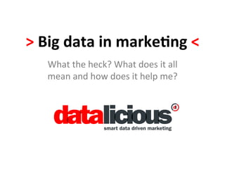 >	
  Big	
  data	
  in	
  marke.ng	
  <	
  
What	
  the	
  heck?	
  What	
  does	
  it	
  all	
  
mean	
  and	
  how	
  does	
  it	
  help	
  me?	
  
 