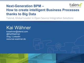 Next-Generation BPM –
How to create intelligent Business Processes
thanks to Big Data
Talend,	
  Global	
  Leader	
  in	
  Open	
  Source	
  Integra7on	
  Solu7ons	
  
Kai Wähner
kwaehner@talend.com
@KaiWaehner
Xing / LinkedIn
www.kai-waehner.de
 