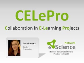 Anja Lorenz
Cluster
E-Learning
eScience Network Conference
Dresden, 12.06.2013
CELePro
Collaboration in E-Learning Projects
 