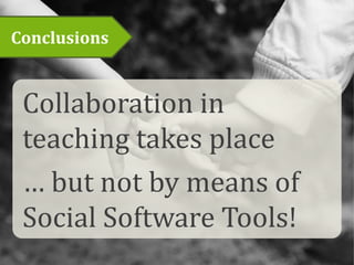 Conclusions
Collaboration in
teaching takes place
… but not by means of
Social Software Tools!
 