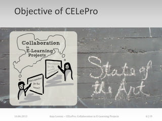 Objective of CELePro
16.06.2013 Anja Lorenz – CELePro: Collaboration in E-Learning Projects 6 | 19
 