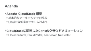 Agenda
• Apache CloudStack 概要
ᵒ 基本的なアーキテクチャの解説
ᵒ CloudStack環境を手に入れよう
• CloudStackに関連したCitrixのクラウドソリューション
ᵒ CloudPlatform, CloudPortal, XenServer, NetScaler
 