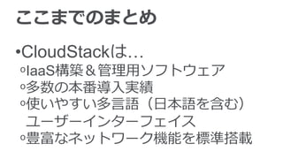 ここまでのまとめ
•CloudStackは…
ᵒIaaS構築＆管理用ソフトウェア
ᵒ多数の本番導入実績
ᵒ使いやすい多言語（日本語を含む）
ユーザーインターフェイス
ᵒ豊富なネットワーク機能を標準搭載
 