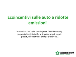 Ecoincentivi sulle auto a ridotte
emissioni
Guida scritta da SuperMoney (www.supermoney.eu),
confronta le migliori offerte di assicurazioni, mutui,
prestiti, conti correnti, energia e telefonia.
 