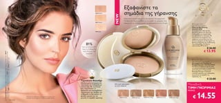 Εξαφανίστε τα
                                                                                                                                                               26518 Medium
                                                                                                                                                                                              σημάδια της γήρανσης




                                                                                                                                                                               NEW
                                                                                                                                                                                              Αποκτήστε νεανική όψη με τη νέα κόμπακτ Αντιγηραντική
                                                                                                                                                                                              Πούδρα, που δημιουργήθηκε για να κρύβει τις γραμμές, τους
                                                                                                                                                               26517 Natural
                                                                                                                                                                                              πόρους και τις ατέλειες χωρίς να συσσωρεύεται στις πτυχές.                                                   Giordani Gold
                                                                                                                                                                                                                                                                                                          Age Defying Foundation
                                                                                                                                                                                                                                                                                                          Make-up Age Defying
                                                                                                                                                                                                                                                                                                          Giordani Gold
                                                                                                                                                               26516 Light
                                                                                                                                                                                                                                                                                                          Αντιγηραντικό make-up που
                                                                                                                                                                                                                                                                                                          βελτιώνει ορατά τον τόνο της
                                                                                                                                                                                                                                                                                                          επιδερμίδας για νεανική όψη
                                                                                                                                                                                                                                                                                                          και αψεγάδιαστο τελείωμα. Με
                                                                                                                                                                                                                                                                                                         συστατικά που λειαίνουν την
                                                                                                                                                                                                                                                                                                          εμφάνιση των ρυτίδων και των
                                                                                                                                                                                                                                                                                                          λεπτών γραμμών και διατηρούν τη
                                                                                                                                                                                                                                                                                                          φυσική ισορροπία της ενυδάτωσης
                                                                                                                                                   81%                                                                                                                                                    της επιδερμίδας. Με δείκτη
                                                                                                                                                                                                                                                                                                          προστασίας SPF 8. 30 ml.
                                                                                                                                              των γυναικών είπε
                                                                                                                                              πως η επιδερμίδα                                                                                                                                                                € 26.00
                                                                                                                                               τους δείχνει πιο                                                                  
                                                                                                                                                                                                                                                                                                                          € 13.95
Το μοντέλο φοράει: Αντιγηραντική Πούδρα σε Μορφή Κόμπακτ Giordani Gold 26517




                                                                                                                                                                                                                                        2651
Natural, Make-up Age Defying Giordani Gold 21622 Light Ivory, Μάσκαρα Supreme Length




                                                                                                                                                                                                                                               7N
                                                                                                                                                  νεανική*                                                                                       atu
                                                                                                                                                                                                                                                    ral
Giordani Gold 24097 Black, Κραγιόν Jewel Giordani Gold 22744 Dusky Nude




                                                                                                                                                                                                                                                                                                           Giordani Gold
                                                                                                                                                                                                                                                                                                          Age Defying Pressed Powder
                                                                                                                                                                                                                                                                                                          Αντιγηραντική Πούδρα σε
                                                                                                                                                                                                                                                                                                          Μορφή Κόμπακτ Giordani Gold
                                                                                                                                                                                                                                                                                                          Μεταξένια πούδρα με άμεσα αλλά
                                                                                                                                                                                                                                                                                                          και μακροπρόθεσμα αντιγηραντικά
                                                                                                                                                                                                                                                                                                          αποτελέσματα. H Τεχνολογία
                                                                                                                                                                                                                                                                                                          BeautAge διατηρεί τα φυσικά
                                                                                                                                                                                                                                                                                                          επίπεδα υγρασίας της επιδερμίδας
                                                                                                                                                                                                                                                                                                          και μειώνει τα σημάδια της
                                                                                                                                                                                                                                                                                                          γήρανσης. 7 g.
                                                                                                                                                                                                                                                                                                                               € 23.00
                                                                                                                                             Τεχνολογία BeautAge
                                                                                                                                             Εξειδικευμένη αντιγηραντική
                                                                                                                                             τεχνολογία για επιδερμίδα με      ΝΕΟ απαλό σφουγγαράκι
                                                                                                                                                                               για τέλεια εφαρμογή
                                                                                                                                                                                                                                                                                                        Μοναδική
                                                                                                                                             νεανική όψη. Με συστατικά
                                                                                                                                             που ενεργοποιούν το                                                                                                                                        ΤΙΜΗ ΓΝΩΡΙΜΙΑΣ
                                                                                                                                             κολλαγόνο και προλαμβάνουν                                                                                                                                 ΜΟΝΟ


                                                                                                                                                                                                                                                                                                                14.55
                                                                                                                                             τη διάσπασή του. Βοηθάει την
                                                                                                                                             επιδερμίδα να διατηρήσει τη


       16                                                         Mακιγιάζ
                                                                                       *Βασισμένο σε προσωπικές εκτιμήσεις 49 γυναικών που
                                                                                       δοκίμασαν την Αντιγηραντική Πούδρα σε μορφή κόμπακτ
                                                                                                                                             φυσική υγρασία της και
                                                                                                                                             μειώνει τα σημάδια γήρανσης.             21621 Porcelain   21622 Light Ivory   21623 Natural Beige           21624 Natural Rose       21625 Golden Beige      €
 