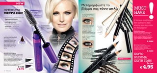 NEW
                                                                                                                                               Μεταμορφώστε το
ΟΓΚΟΣ ΣΤΑ                                                                                                                                      βλέμμα σας τόσο απλά                                                                                              MUST
ΜΕΤΡΑ ΣΑΣ!
                                               Βουρτσάκι
                                                MEGA BRUSH
                                                  για μέγιστη                                                                                  ΚΑΘΗΜΕΡΙΝΟ
                                                                                                                                                                                                                                                                 HAVE
                                                    απόδοση                                                                                    LOOK
• Απεριόριστες δυνατότητες για
  δημιουργία όγκου
• Απεριόριστες δυνατότητες                                                                                                                                                                                                                                       H ένταση στο βλέμμα
  επανεφαρμογής                                                                                                                                                                                                                                                  δεν πρέπει να έχει
• Η φόρμουλα παραμένει                                     Το μοντέλο φοράει:                                                                  Για να κάνετε τα μάτια σας                                                                                       κόστος που σας κάνει
  ελαστική – ακόμη και                                     Μάσκαρα Volume Build                                                                να φαίνονται μεγαλύτερα,      Κρεμώδες
                                                                                                                                                                               πλούσιο
                                                                                                                                                                                                                                                                 να δακρύζετε!




                                                                                                                                                                                              e
  αφού έχει στεγνώσει




                                                                                                                                                                                              ud
                                                           26198 Black, Μολύβι Ματιών                                                          χρησιμοποιήστε την




                                                                                                                                                                                          9N
                                                           Kohl Dramatize 26196 Black                                                          απόχρωση nude στο                χρώμα,




                                                                                                                                                                                         85
                                                           Grey.                                                                               εσωτερικό των κάτω            κατάλληλο                                                                            Kohl Pencil




                                                                                                                                                                                         23
                                                                                                                                               βλεφάρων. Τα μάτια                  για                                                                           Μολύβι Ματιών Kohl
                                                                                                                                               δείχνουν μεγαλύτερα και πιο   ευαίσθητα                                                                           Αναδείξτε και τονίστε τα μάτια σας με




                                                                                                                                                                                                                                         lack
                                                                                                                                               ξεκούραστα. Για μεγαλύτερη                                                                                        αυτό το κρεμώδες, πλούσιο μολύβι




                                                                                                                                                                                                                                     58 B
                                                                                                                                                                                 μάτια
                                                                                ”Θέλω οι βλεφαρίδες                                            ένταση φορέστε το μαύρο                                                                                           ματιών. Η απόχρωση nude σας χαρίζει




                                                                                                                                                                                                                                     238
                                                                                                                                               μολύβι στα επάνω βλέφαρα.                                                                                         μεγάλο, ανοιχτό βλέμμα ενώ η έντονη
ΦΟΡΜΟΥΛΑ VOLUFLEX                                                               μου να είναι τέλειες                                                                                                                                                             μαύρη απόχρωση προσθέτει θεαματική
Ελαστική φόρμουλα για                                                           σε κάθε περίσταση.”                                            ΒΡΑΔΙΝΟ                                                                                                           ένταση. Ιδανικό για ευαίσθητα μάτια.
απεριόριστο επιπλέον όγκο.                                                                                                                     LOOK                                                                                                              1, 3 g.
                                                                                                Malin Åkerman,
Η Μάσκαρα διατηρείται                                                                   Ηθοποιός του Hollywood                  Μ                                                                                                                                                          € 10.00
ελαστική ακόμη και αφού                                                                                                          ον
                                                                                                                                    ήσ
έχει στεγνώσει έτσι ώστε                                                                                                              τρ
                                                                                                                                         ώσ                                                                                                                       Kohl Pencil Dramatize




                                                                                                                                                                                                          y
κάθε επιπλέον στρώση να                                                                                                                    η




                                                                                                                                                                                                        re
                                                                                                                                                                                                     G
                                                                                                                                                                                                                                                                 Μολύβι Ματιών Kohl Dramatize




                                                                                                                                                                                                      k
είναι το ίδιο τέλεια με την




                                                                                                                                                                                                   ac
                                                                                                                                                                                                                                                                 Kρεμώδη μολύβια σε δύο νέες




                                                                                                                                                                                                   Bl
                                                                                                                                                                                                 6
πρώτη.




                                                                                                                                                                                               19
                                                                                                                                                                                                                                                                 αποχρώσεις μαύρου. Κατάλληλα για




                                                                                                                                                                                              26
                                                                                                                                               Το έντονο βλέμμα είναι η                                                       
                                                                                                               Διπ                             καλύτερη επιλογή για το                                                                                           ευαίσθητα μάτια. 1, 3 g.
                                                                                                                  λή σ                                                                                                          wn
                                                                                                                          τρώ
                                                                                                                             ση                βραδινό σας look. Για να
                                                                                                                                                                                                                      Bla
                                                                                                                                                                                                                          ckB
                                                                                                                                                                                                                              ro
                                                                                                                                                                                                                                                                                           € 10.00
Volume Build Mascara                                                                                                                           υπογραμμίσετε το βλέμμα                                            7

                                                                                                                                                                                                                                                                 ΚΑΥΤΟ
                                                                                                                                                                                                                 9
Μάσκαρα Volume Build                                                                                                                           σας χρησιμοποιήστε την                                     2   61
Απλώστε πολλές στρώσεις! Η φόρμουλα                                                                                                            αγαπημένη σας σκούρα
VoluFlex και το βουρτσάκι Megabrush σας                                                                                                        απόχρωση στα πάνω
επιτρέπουν να επιλέξετε την ένταση που
θέλετε στις βλεφαρίδες σας μέσα στην
ημέρα. Η φόρμουλα παραμένει ελαστική
                                                                                                       Τριπλ
                                                                                                            ή στρώ
                                                                                                                                               βλέφαρα και στο εσωτερικό
                                                                                                                                               των κάτω βλεφάρων.                                                                     LIMITED EDITION
                                                                                                                                                                                                                                                                 ΒΛΕΜΜΑ,
                                                                                                                                                                                                                                                                 ΚΑΥΤΗ ΤΙΜΗ!
                                                                                                                      ση
από την πρώτη εφαρμογή μέχρι την                                                                                                                                                                                                     2 μολύβια Kohl με πλούσια
τελευταία, επιτρέποντάς σας να                                                                                                                                                                                                       σωματίδια χρώματος για
δημιουργήσετε τον όγκο που θέλετε χωρίς
βάρος, κομπάκια και κομματάκια που
                                          26198 Black                                                                                                                                                                                ακόμη μεγαλύτερη ένταση!                             To ένα

                                                                                                                                                                                                                                                                                  4.95
φεύγουν. Δε μουτζουρώνει. 8 ml.
                              € 14.00
                              € 8.95      26199 Prune
                                                                                                    Πεντ
                                                                                                        απλή
                                                                                                               στρώ
                                                                                                                     ση
                                                                                                                                                                                                                                                                            €
32   Mακιγιάζ
 