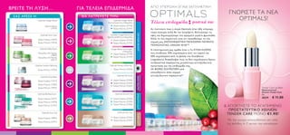 ΑΠΟ ΥΠΕΡΟΧΗ ΕΓΙΝΕ ΕΚΠΛΗΚΤΙΚΗ
ΒΡΕΙΤΕ ΤΗ ΛΥΣΗ…                            ΓΙΑ ΤΕΛΕΙΑ ΕΠΙΔΕΡΜΙΔΑ
                                                                                                                                                                ΓΝΩΡΙΣΤΕ ΤΑ ΝΕΑ
 ΣΑΣ ΑΡΕΣΕ H:                               ΘΑ ΛΑΤΡΕΨΕΤΕ ΤΗΝ:
                                                                                                                                                                   OPTIMALS!
                Optimals Oxygen Boost                         Optimals Oxygen Boost
                                                        κανονικές/μικτές επιδερμίδες                   Τέλεια επιδερμίδα φυσικά ναι
                        Κρέμα Ημέρας                          Κρέμα Ημέρας (25196)
                              (15919)                         Κρέμα Νύχτας (25197)                     Αν πιστεύατε πως η σειρά Optimals ήταν ήδη υπέροχη,
                                                                                                       τώρα σίγουρα απλά θα την λατρέψετε. Βελτιώσαμε τις




                                                                                        OXYGEN BOOST
                  Optimals Nutri Calm                     Optimals Oxygen Boost για                    υφές και δημιουργήσαμε νέα αρώματα γεμάτα φρεσκάδα.
                                                       ξηρές/ευαίσθητες επιδερμίδες
                Κρέμα Ημέρας (14659)                                                                   Αλλά, το πιο σημαντικό είναι ότι προσθέσαμε τη νέα
                                                              Κρέμα Ημέρας (25194)
                Κρέμα Νύχτας (14678)                          Κρέμα Νύχτας (25195)                     ισχυρή μας ΑΝΤΙΟΞΕΙΔΩΤΙΚΗ ΠΑΓΚΟΣΜΙΑ ΠΑΤΕΝΤΑ
                                                                                                       ΤΕΧΝΟΛΟΓΙΑΣ, LINGON 50:50™.
                  Optimals Matte Touch                     Oxygen Boost για λιπαρές                    Η επιστημονική μας ομάδα ήταν η 1η ΣΤΟΝ ΚΟΣΜΟ
                                                                       επιδερμίδες
                Κρεμώδες Gel Ημέρας                          Κρέμα Ημέρας (25198)                      που συνδύασε 50% εκχυλίσματα από τον καρπό και
                             (19899)                                                                   50% εκχυλίσματα από τα φύλλα του Σουηδικού
                Κρεμώδες Gel Νύχτας                          Κρέμα Νύχτας (25199)
                             (20277)                                                                   Lingonberry. Ανακάλυψαν πως τα δύο εκχυλίσματα δρουν
                                                                                                       συνδυαστικά παράγοντας μεγαλύτερη αντιοξειδωτική
            Optimals Seeing is Believing                 Optimals Seeing is Believing                  προστασία για την επιδερμίδα σας.
                Κρέμα Ματιών (10796)                          Κρέμα Ματιών (25264)                     3Χ ΦΟΡΕΣ ΙΣΧΥΡΟΤΕΡΗ από
                                                                                                       οποιοδήποτε άλλο ισχυρό
                                                                  Optimals Skin Youth                  αντιοξειδωτικό παράγοντα!*
                   Optimals Time Relax




                                                                                        SKIN YOUTH
                Κρέμα Ημέρας (12413)                          Κρέμα Ημέρας (25200)
                                                              Κρέμα Νύχτας (25203)
                Κρέμα Νύχτας (13485)
                                                              Κρέμα Ματιών (25265)
                Κρέμα Ματιών (18435)                                                                                                                                                    Tender Care Lip Balm
                                                                                                                                                                                        Προστατευτικό
                                                                                                                                                                                        Χειλιών Tender Care
                Optimals BioMaximum+                            Optimals Smooth Out                                                                                                     4 g.




                                                                                        SMOOTH OUT
                Κρέμα Ημέρας (16977)                          Κρέμα Ημέρας (25205)                                                                                                      20279    € 11.00
                                                              Κρέμα Νύχτας (25204)                     *in vitro σύγκριση με τα Ευρωπαϊκά cranberries.
                Κρέμα Νύχτας (16978)
                                                              Κρέμα Ματιών (25266)                     Βρείτε την ολοκληρωμένη σειρά προϊόντων
                Κρέμα Ματιών (22472)                                                                   Optimals στο www.oriﬂame.gr/optimals                   & ΑΠΟΚΤΗΣΤΕ ΤΟ ΑΓΑΠΗΜΕΝΟ
                                                                                                                                                                ΠΡΟΣΤΑΤΕΥΤΙΚΟ ΧΕΙΛΙΩΝ
                                                                  Optimals Even Out
                    Optimals Even Out
                                                                                                                                                               TENDER CARE ΜΟΝΟ €1.95!




                                                                                        EVEN OUT
                Κρέμα Ημέρας (18826)                          Κρέμα Ημέρας (25206)
                                                              Κρέμα Νύχτας (25207)                                                                             Με την αγορά οποιουδήποτε σετ από
                Κρέμα Νύχτας (22457)
                                                                                                                                                               τις σελίδες 4–7, αυτού του καταλόγου.
 