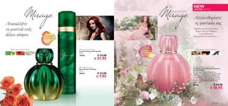 NEW
                                                                                                         LIMITED EDITION



                                                                                                         Απελευθερώστε
Ανακαλύψτε                                                                                               τη φαντασία σας
τα μυστικά ενός                                                                                           Βρεθείτε σε ένα ηλιόλουστο
                                                                                                           κόσμο όπου οι επιθυμίες,
άλλου κόσμου                           Oriental
                                                                                                             η φαντασία και η
                                                                                                         πραγματικότητα ενώνονται…
                                       Πικάντικο




    Elemi, Τριαντάφυλλο, Vetiver                        Mirage Eau de Parfum            Ανατολίτικες,      Ξύλο Κέδρου, Κάστανο, Βανίλια
                                                       Γυναικείο Άρωμα Mirage Edp       Ξυλώδεις Νότες
                                                       50 ml.                              Βανίλιας
                                                       19798                  € 33.00
                                                                        € 21.95

                                                       Mirage Body Spray                               Mirage Daydream Eau de Toilette
                                                       Spray Σώματος Mirage                              Γυναικείο Άρωμα Mirage Daydream
                                                       75 ml.                                            Eau de Toilette
                                                                                                         Σαν ένα μαγικό ξόρκι πλεγμένο με
                                                       25043                  € 12.00                    ευχάριστες αναμνήσεις, το άρωμα Mirage

                                                                              € 7.95
                                                                                                         Daydream σας τυλίγει με ένα μεθυστικό
                                                                                                         συνδυασμό από γλυκό κάστανο, βανίλια
                                                                                                         και ξύλο κέδρου, που σας οδηγεί σε έναν
                                                                                                         κρυφό κόσμο μαγείας, επιθυμιών και
                                                                                                         πόθου. 50 ml.
                                                                                                         25038                       € 33.00
                                                                                                                                € 18.95



60 Aρώματα                                                                                                                          Aρώματα 61
 