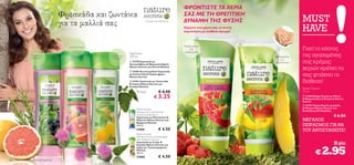ΦΡΟΝΤΙΣΤΕ ΤΑ ΧΕΡΙΑ
                                     Φρεσκάδα και ζωντάνια                                                           ΣΑΣ ΜΕ ΤΗ ΘΡΕΠΤΙΚΗ
                                     για τα μαλλιά σας                                 – η ευτυχία της απλότητας –   ΔΥΝΑΜΗ ΤΗΣ ΦΥΣΗΣ                                    MUST
                                                                                                                     Χαρίστε στα χέρια σας εντατική
                                                                                                                     περιποίηση με απίθανο άρωμα!                        HAVE
                                                                                                                              

                                                                                                                                                      
                                                                                                                     Αναζωογονεί
                                          ANTIΠΙΤΥΡΙΔΙΚΟ
                                                                                                                          και
                                                                                                                      ενυδατώνει!
                                                                                                                                                                         Γιατί το κόστος
                  ΓΙΑ ΛΕΠΤΑ
                   ΜΑΛΛΙΑ
                                                               ΓΙΑ ΛΙΠΑΡΑ
                                                                 ΜΑΛΛΙΑ
                                                                            Σαμπουάν
                                                                            250 ml                                                                        Καταπραΰνει    της αγαπημένης
                                                                             23278 Σαμπουάν με
                                                                            Δεντρολίβανο & Φραγκοστάφυλο
                                                                                                                                                              και
                                                                                                                                                          προστατεύει!   σας κρέμας
                                      
                                                                            Nature Secrets για Λεπτά Μαλλιά
                                                                             22694 Αντιπιτυριδικό Σαμπουάν
                                                                                                                                                                         χεριών πρέπει να
                                                           
                                                                           με Κολλιτσίδα & Γκρέιπ-φρουτ
                                                                            Nature Secrets
                                                                                                                                                                         σας φτιάχνει τη
                                                                             22701 Σαμπουάν με Τσουκνίδα
                                                                            & Λεμόνι Nature Secrets για
                                                                                                                                                                         διάθεση!
                                                                            Λιπαρά Μαλλιά
                                                                                                                                                                         Κρέμα Χεριών
                                                                                 To ένα               € 4.50                                                             75 ml
                                                                                                 € 3.25                                                                   23400 Κρέμα Χεριών με Μέντα
                                                                                                                                                                         & Φραμπουάζ για Ενέργεια Nature
                                                                                                                                                                         Secrets
                                                                                                                                                                          23401 Κρέμα Χεριών με Jojoba
                                                                                                                                                                         & Μάνγκο Nature Secrets για
                                                                                 Nature Secrets
                                                                                                                                                                         Ευαίσθητες Επιδερμίδες
                                                                                 Shampoo for Coloured Hair
                                                                                 Sunﬂower & Blueberry
                                                                                 Σαμπουάν με Ηλιοτρόπιο &
                                                                                                                                                                                                 € 6.50
                                                                                 Μύρτιλο Nature Secrets για                                                              ΜΕΓΑΛΟΣ
                                                                                 Βαμμένα Μαλλιά
                                                                                 250 ml.                                                                                 ΠΕΙΡΑΣΜΟΣ ΓΙΑ ΝΑ
                                                                                 21866                € 4.50                                                             ΤΟΥ ΑΝΤΙΣΤΑΘΕΙΤΕ!
                                                                                 Nature Secrets
                                                                                 Shampoo for Dry and Damaged
                                                                                 Hair Wheat & Coconut
                                                                                 Σαμπουάν με Σιτάρι &
                                                                                                                                                                                                 Η μία

                                                                                                                                                                                        2.95
                                                                                 Καρύδα Nature Secrets για
                                                                                 Ξηρά και Ταλαιπωρημένα
                                                                                 Μαλλιά
                                                                                 250 ml.                                                                                           €
                                                                                 21860                € 4.50
102   Περιποίηση Μαλλιών & Σώματος
 