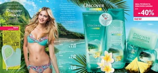 Τί μπορεί να είναι            Ένα αισθησιακό ταξίδι
       Ανακαλύψτε τι                 περισσότερο χαλαρωτικό
                                                                                                                            NEA ΠΡΟΪΟΝΤΑ
      σημαίνει Aloha –                                                                                                      DISCOVER HAWAII
                                      και διασκεδαστικό από

      Discover
                                                                                                                              -40%
                                        μία απόδραση στην                                                                   ΕΩΣ
                                       παραλία; Αφήστε τον

       Hawaii
                                      γεμάτο φρεσκάδα αέρα
                                        να σας ανεβάσει τη         
                                      διάθεση ενώ το άρωμα
                                     του Ιβίσκου, του φρέσκου                                  Τρίψτε τα προϊόντα           NEW
                                      Ανανά, της Καρύδας και                                   για να μυρίσετε το
                                                                                                το απολαυστικό      
                                           του Monoi σας                                          εξωτικό τους
                                     αναζωογονούν. Αφαιθείτε                                         άρωμα!

                    NEW                στην ομορφιά και τη
        LIMITED EDITION               γαλήνη, ανακαλύψτε τον
Hawaii Bath Mitt
                                       πιο όμορφο τρόπο να
Γάντι Μπάνιου Hawaii                   ξεκινήσει η μέρα σας.
Δημιουργήστε αφρό με το
Αφροντούς Discover Hawaii
και κάντε απαλό μασάζ στην
επιδερμίδα με το απαλό γάντι          Discover Hawaii
από κυταρρίνη για όμορφη,
                                     Aloha Beach Body Scrub
καθαρή επιδερμίδα.
                                     Απολεπιστικό Προϊόν Σώματος
Διαστάσεις: 21 x 17 x 0.8 εκ.                                                                                           
                                     Discover Hawaii Aloha Beach
26399               € 4.00           200 ml.

                € 2.25               24879               € 6.00
                                                      € 3.55
                                      Discover Hawaii
                                     Aloha Beach Shower Gel
                                     Αφροντούς Discover Hawaii
                                     Aloha Beach
                                     250 ml.
                                     24878               € 3.00
                                                      € 1.95
                                      Discover Hawaii
                                     Aloha Beach Soap Bar
                                     Σαπούνι Discover Hawaii
                                     Aloha Beach
                                     100 g.
                                     24880               € 1.50
                                                      € 0.95
122   Περιποίηση Μαλλιών  Σώματος                                                                                                        123
 