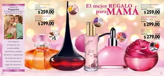 ORIENTAL VAINILLA FRUTAL
                                   ቢ Felicity                                                           RE
                                                                                                                 FL O
                                                                                                                     R
                                                                                                                                 El mejor REGALO                                                            FLORAL AMADERADA ALMIZCLE
                                                                                                                                                                                                            ቤ  Seductive Musk




                                                                                                                                                                              MAMÁ
           Díselo con




                                                                                                                        DE
                                                                                                   IB
                                   Eau de Toilette. 50 ml.                                                                                                                                                  Eau de Toilette. 50 ml.




                                                                                             JE N G




                                                                                                                         CACAO
         Fragancias
                                                                                                                                     para
                                   Cód.21673                   $ 349.00                                                                                                                                     Cód.25447                         $ 349.00
     El lenguaje de un aroma
      que resuena en la piel            $ 259.00             Puntos: 19.37                               CH
                                                                                                              OCOLATE
                                                                                                                                                                                                                 $ 259.00                   Puntos: 19.37
                                   ORIENTAL VAINILLA FRUTAL
                                                                                                                                                                                                            FLORAL FRUTAL AMADERDA
                                   ባ  Love Potion                                                                                                     CIA
                                                                                                                                                    EN      A                                               ብ  Miss O
                                   Eau de Parfum. 50 ml.




                                                                                                                                                R




                                                                                                                                                                LM
                                                                                                                                                                                                            Eau de Toilette. 50 ml.




                                                                                                                                     RAÍZ DE FLO
                                                               $ 449.00




                                                                                                                                                                  IZCLE
                                   Cód.22442


                                        $ 299.00
                                                                                                                                                                                                            Cód.7714                          $ 449.00


                                                             Puntos: 22.36
                                                                                                                                 ቤ
                                                                                                                                                    CA
                                                                                                                                                      CHEMIRA
                                                                                                                                                                                                                 $ 299.00                   Puntos: 22.36

                                                                                                                                                                                                            FRUTAL FLORAL
                                                                                                                                                                                                            ቦ Delicacy   Eau
                                                                     A                                                                                                                       HE             de Toilette. 50 ml.




                                                                                    JAZ
                                                                EL
                                                                                                                                                                                        O




                                                             CAN
                                                                                                                                                                                                                                              $ 449.00




                                                                                       MÍN
                                                                                                                                                                                                            Cód.22446




                                                                                                                                                                                                 LIO
                                                                                                                                                                                   EL
                                                                                                                                                                                                                 $ 279.00




                                                                                                                                                                               P OM




                                                                                                                                                                                                    TRO
                                                                                                                                                                                                       PO
                                                                                                                                                                                                                                            Puntos: 20.87
                                                                         VAINILLA
         Una fragancia                                                                                                                                                                  SÁN LO
                                                                                                                                                                                           DA                                        EG
                                                                                                                                                                                                                                       RA         FR




                                                                                                                                                                                                                               N




                                                                                                                                                                                                                                                   AM
                                                                                                                                                                                                                          GROSELLA
        se relaciona con




                                                                                                                                                                                                                                                     BUE
                                                                                                                                                                                                                                                        SA
                                                                                                                                                                          ብ
         la personalidad,
                               ቢ                                                                                                                                                                     ቦ                               AI
      sentimientos, estados




                                                                                                                                                                                                                                                  N
                                                                                                                                                                                                                                 V
                                                                                                                                                                                                                                       NIL         O
                                                                                                                                                                                                                                          LA BOURB


     de ánimo y expresiones                                                     ባ
      de la persona que la
       usa. Una esencia es
      capaz de transmitir y
        crear emociones.

28                                                                                                                                                                                                                                                           29
 