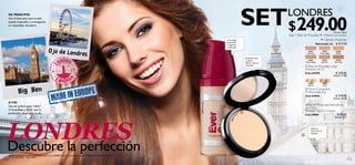 DE PRINCIPIO
      Usa la base para que tu piel
      quede impecable y conseguirás
      un maquillaje duradero.                                                                                                                                                       SET$249.00             LONDRES
                                                                                                                                                                                                                                                         Puntos: 18.62
                                                                                                                                                                                                           Elige 1 Base de Maquillaje + 1 Polvos Compactos
                                                                                                                                                                Tecnología                                                             + 1 Set de 4 Esponjas
                                                                                                                                                                patentada.
                                                                                                                                                                Cobertura                                                        Valorizado en: $ 517.00
                                                                                                                                                                media-alta.

                                                        Ojo de Londre
                                                                     s
                                                                                                                                                                                                                            24917           24919          24920
                                                                                                                                                                                                                           Fair Nude     Almond Beige      Marble

                                                                                                                                                                                        Acabado suave
                                                                                                                                                                                        y sedoso.                           24921            24922        24924
                                                                                                                                                                                        Efecto natural y                 Natural Beige     Light Ivory   Warm Sand
                                                                                                                                                                                        luminoso.                        ቢ Base de Maquillaje Larga
                                                                                                                                                                                                                         Duración. 30 ml.
                                                                                                                                                                                                                         Cód.249XX                $ 239.00
                                                                                                                                                          ቢ                                                                                              Puntos: 17.88


                                                                                                                                                                                                                             23057             23058
                                                                                                                                                                                                                             Medium             Dark



                 Big Ben                                                                                                                                                                                                   Polvos Compactos
                                                                                                                                                                                                                         ባ
                                                                                                                                                                                                                         Profesionales. 8 g.
                                                                                                                                                                                                                         Cód.2305X                        $ 219.00
                                                                                                                                                                                                                                                         Puntos: 16.38
      A FIN




                                                                                                                                              24917 Fair Nude
                                                                                                                                                                                                                         ቤ Set de 4 Esponjas Aplicadoras
      Usa los polvos para “sellar”
                                                                                                                                                                                                                         para Base.
      el maquillaje y hacer que la                                                                                                                                                                                       Medidas: 7.6 x 5 x 2.4 cm.
      perfección dure todo el día.                                                                                                                                              m   ባ
                                                                                                                                                                                                                         Cód.24860                  $ 59.00




                                                                                                                                                                          diu
                                                                                                                                                                        Me
  LONDRES
                                                                                                                                                                                                                                                          Puntos: 2.21




                                                                                                                                                                     57
                                                                                                                                                                   23 0
                                                                                                                                                                                                                               Aplica la
                                                                                                                                                                                                                               base sobre la
                                                                                                                                                                                                                               esponja.
                                                                                                                                                                                                                     ቤ



  Descubre la perfección
      Modelo maquillada con: Base de Maquillaje Larga Duración 24920 Marble, Trío de Sombras de Ojos Pro 22921 Sheer Purple, Máscara Efecto
      3D a Prueba de Agua - Negro 15027.
114                                                                                                                                                                                                                                                                      115
 