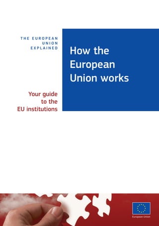 How the 
European 
Union works 
T he E u r o p e a n 
U n i o n 
e x p l a i n e d 
Your guide 
to the 
EU institutions 
 