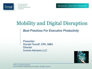 1IMA’s 94th Annual Conference
© 2013 Institute of Management Accountants. All rights reserved.
Mobility and Digital Disruption
Best Practices For Executive Productivity
Presenter:
Donald Tomoff, CPA, MBA
Director
Invenio Advisors LLC
 