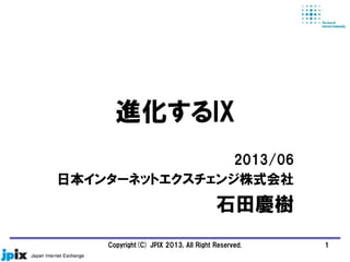 進化するIX
2013/06
日本インターネットエクスチェンジ株式会社
石田慶樹
Copyright(C) JPIX 2013, All Right Reserved. 1
 