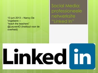 Social Media:
professioneele
netwerksite
“Linked In”
13 juni 2013 – Nancy De
Vogelaere --
“teach the teachers”
@LeuvenIO (Instituut voor de
overheid)
 