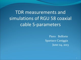 Piero Belforte
Spartaco Caniggia
June 04, 2013
1
TDR measurements and
simulations of RGU 58 coaxial
cable S-parameters
 