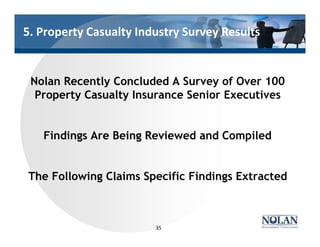 5. Property Casualty Industry Survey Results
Nolan Recently Concluded A Survey of Over 100
Property Casualty Insurance Senior Executives
Findings Are Being Reviewed and Compiled
The Following Claims Specific Findings Extracted
35
 