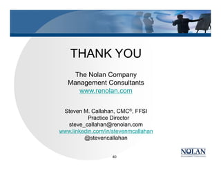 THANK YOU
The Nolan Company
Management Consultants
www.renolan.com
Steven M. Callahan, CMC®, FFSI
Practice Director
steve_callahan@renolan.com
www.linkedin.com/in/stevenmcallahan
@stevencallahan
40
 