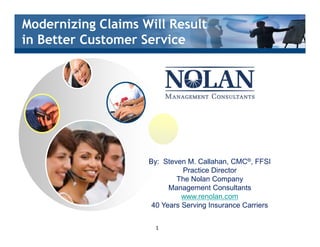 §Modernizing Claims Will Result
§in Better Customer Service
By: Steven M. Callahan, CMC®, FFSI
Practice Director
The Nolan Company
Management Consultants
www.renolan.com
40 Years Serving Insurance Carriers
1
 