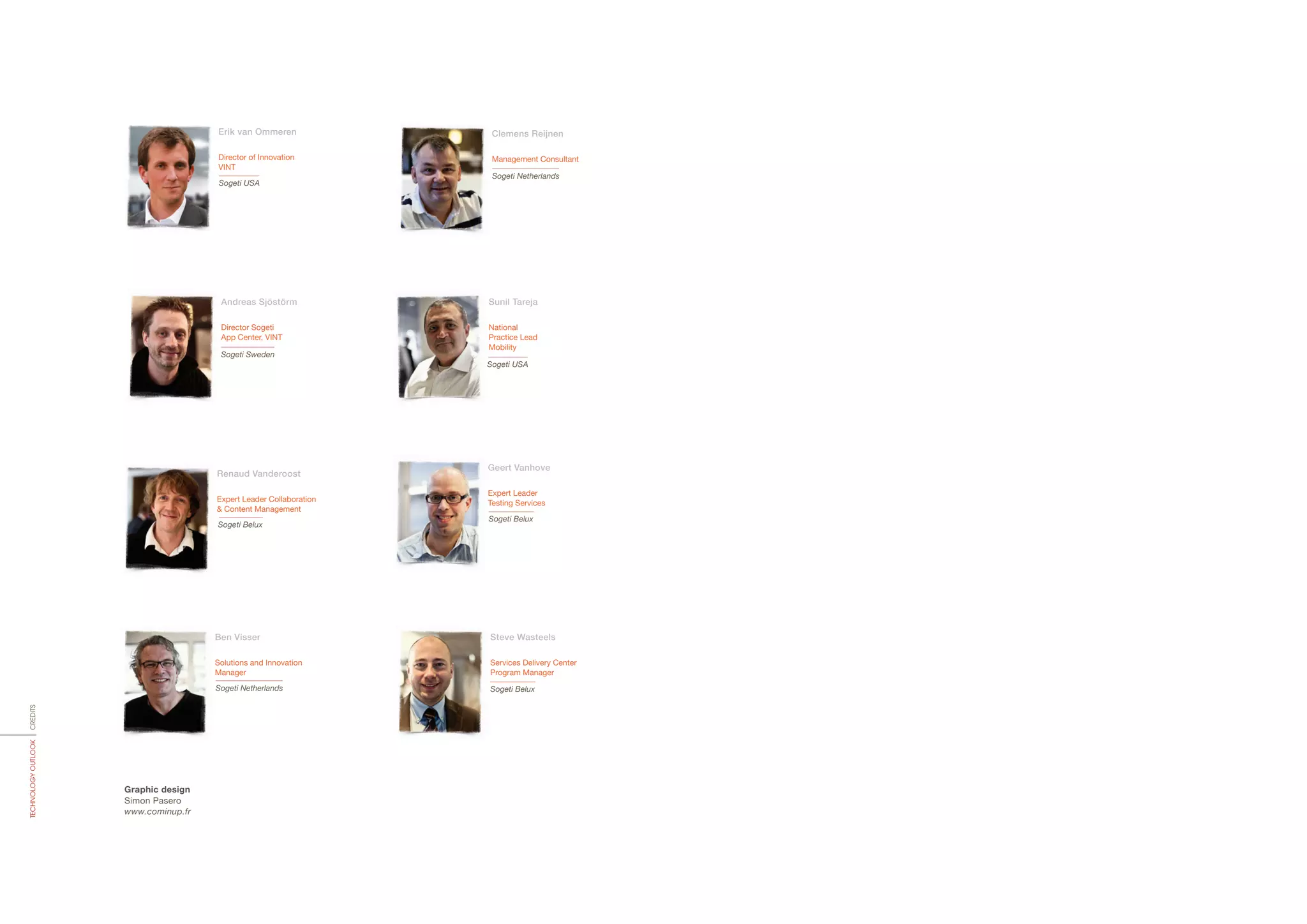 Erik van Ommeren
Director of Innovation
VINT
Sogeti USA
Clemens Reijnen
Management Consultant
Sogeti Netherlands
Andreas Sjöstörm
Director Sogeti
App Center, VINT
Sogeti Sweden
Sunil Tareja
National
Practice Lead
Mobility
Sogeti USA
Renaud Vanderoost
Expert Leader Collaboration
& Content Management
Sogeti Belux
Geert Vanhove
Expert Leader
Testing Services
Sogeti Belux
Ben Visser
Solutions and Innovation
Manager
Sogeti Netherlands
Steve Wasteels
Services Delivery Center
Program Manager
Sogeti Belux
Graphic design
Simon Pasero
www.cominup.fr
CREDITSTECHNOLOGYOUTLOOK
 