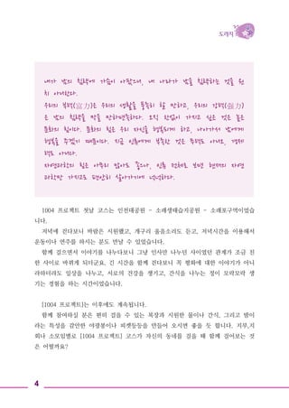 4
내가 남의 침략에 가슴이 아팠으니, 내 나라가 남을 침략하는 것을 원
치 아니한다.
우리의 부력(富力)은 우리의 생활을 풍족히 할 만하고, 우리의 강력(强力)
은 남의 침략을 막을 만하면족하다. 오직 한없이 가지고 싶은 것은 높은
문화의 힘이다. 문화의 힘은 우리 자신을 행복되게 하고, 나아가서 남에게
행복을 주겠기 때문이다. 지금 인류에게 부족한 것은 무력도 아니오, 경제
력도 아니다.
자연과학의 힘은 아무리 많아도 좋으나, 인류 전체로 보면 현재의 자연
과학만 가지고도 편안히 살아가기에 넉넉하다.
1004 프로젝트 첫날 코스는 인천대공원 - 소래생태습지공원 - 소래포구역이었습
니다.
저녁에 걷다보니 바람은 시원했고, 개구리 울음소리도 듣고, 저녁시간을 이용해서
운동이나 연주를 하시는 분도 만날 수 있었습니다.
함께 걸으면서 이야기를 나누다보니 그냥 인사만 나누던 사이였던 관계가 조금 친
한 사이로 바뀌게 되더군요. 긴 시간을 함께 걷다보니 꼭 평화에 대한 이야기가 아니
라하더라도 일상을 나누고, 서로의 건강을 챙기고, 간식을 나누는 정이 모락모락 생
기는 경험을 하는 시간이었습니다.
[1004 프로젝트]는 이후에도 계속됩니다.
함께 참여하실 분은 편히 걸을 수 있는 복장과 시원한 물이나 간식, 그리고 밤이
라는 특성을 감안한 야광봉이나 피켓등등을 만들어 오시면 좋을 듯 합니다. 지부,지
회나 소모임별로 [1004 프로젝트] 코스가 자신의 동네를 걸을 때 함께 걸어보는 것
은 어떨까요?
 