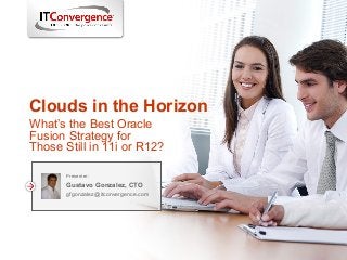 Clouds in the Horizon
Presenter:
Gustavo Gonzalez, CTO
gfgonzalez@itconvergence.com
What’s the Best Oracle
Fusion Strategy for
Those Still in 11i or R12?
 
