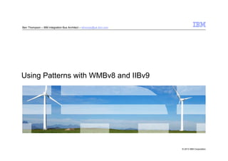© 2013 IBM Corporation
Using Patterns with WMBv8 and IIBv9
Ben Thompson – IBM Integration Bus Architect – bthomps@uk.ibm.com
 