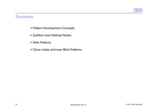 © 2013 IBM Corporation50 IBM Integration Bus V9
Summary
Pattern Development Concepts
Subflow User Defined Nodes
Web Patterns
Clone nodes and new IIBv9 Patterns
 
