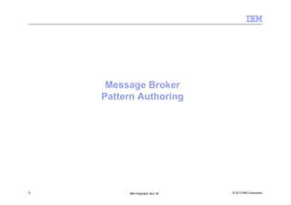 © 2013 IBM Corporation9 IBM Integration Bus V9
Message Broker
Pattern Authoring
 
