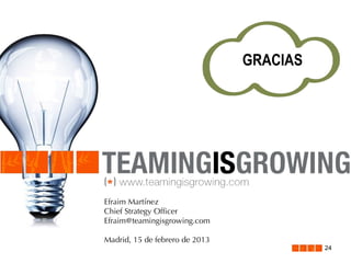 GRACIAS

Efraim Martínez
Chief Strategy Officer
Efraim@teamingisgrowing.com
Madrid, 15 de febrero de 2013

24

 