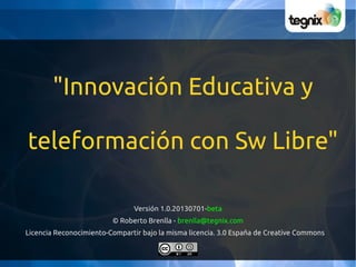 "Innovación Educativa y
teleformación con Sw Libre"
Versión 1.0.20130701-beta
© Roberto Brenlla - brenlla@tegnix.com
Licencia Reconocimiento-Compartir bajo la misma licencia. 3.0 España de Creative Commons
 