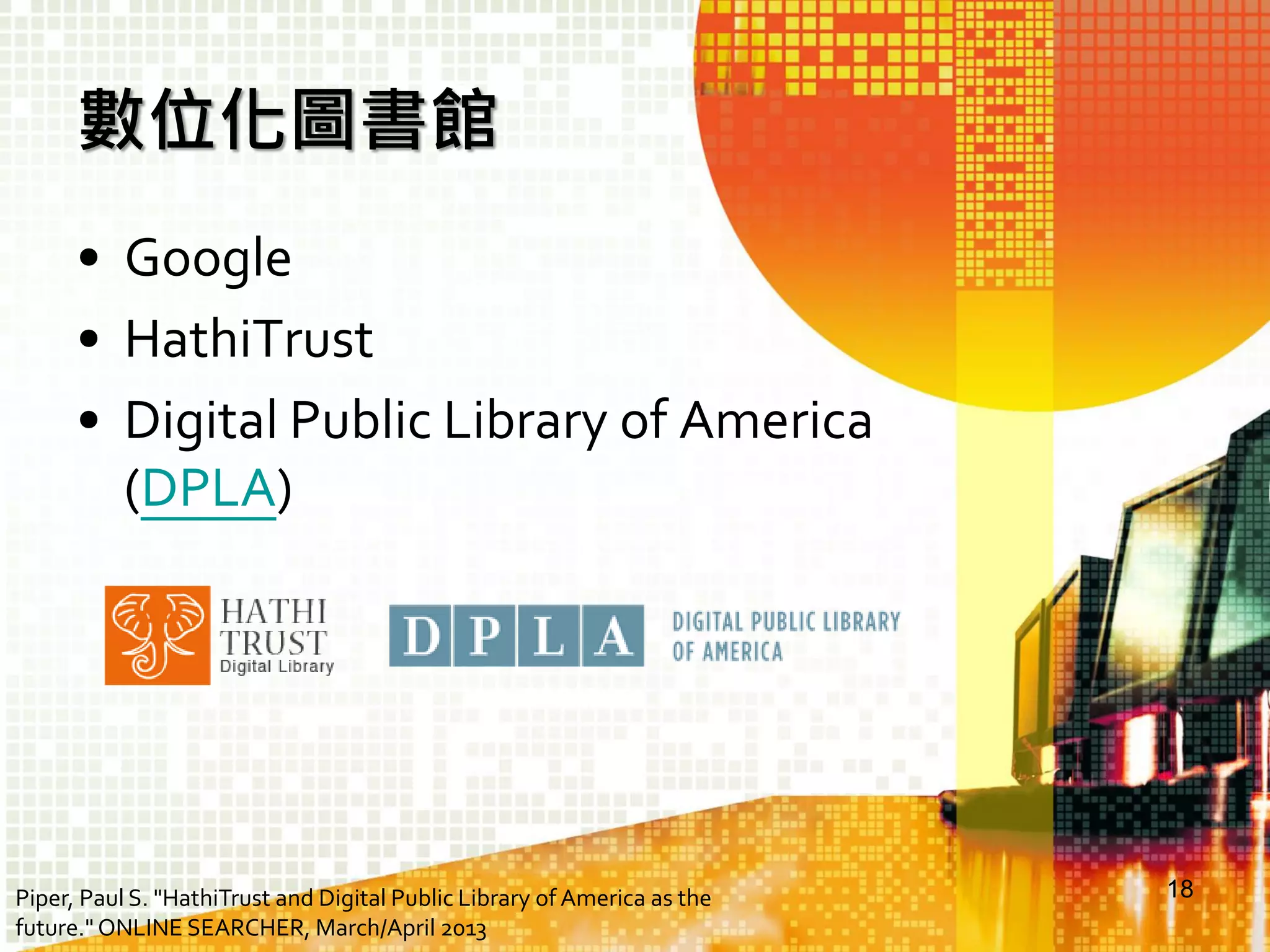 數位化圖書館
• Google
• HathiTrust
• Digital Public Library of America
(DPLA)

Piper, Paul S. "HathiTrust and Digital Public Library of America as the
future." ONLINE SEARCHER, March/April 2013

18

 