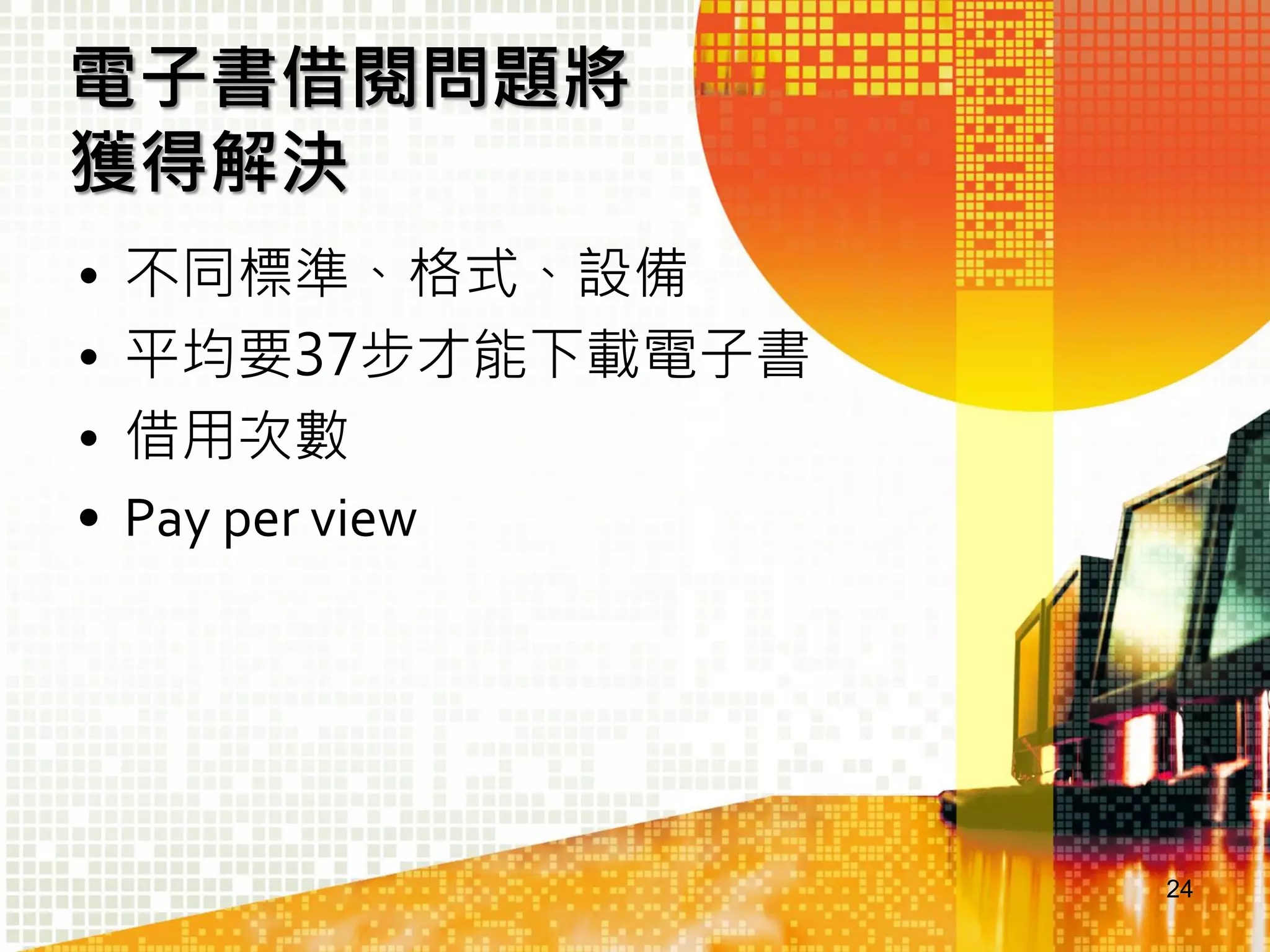電子書借閱問題將
獲得解決
•
•
•
•

不同標準、格式、設備
平均要37步才能下載電子書
借用次數
Pay per view

24

 