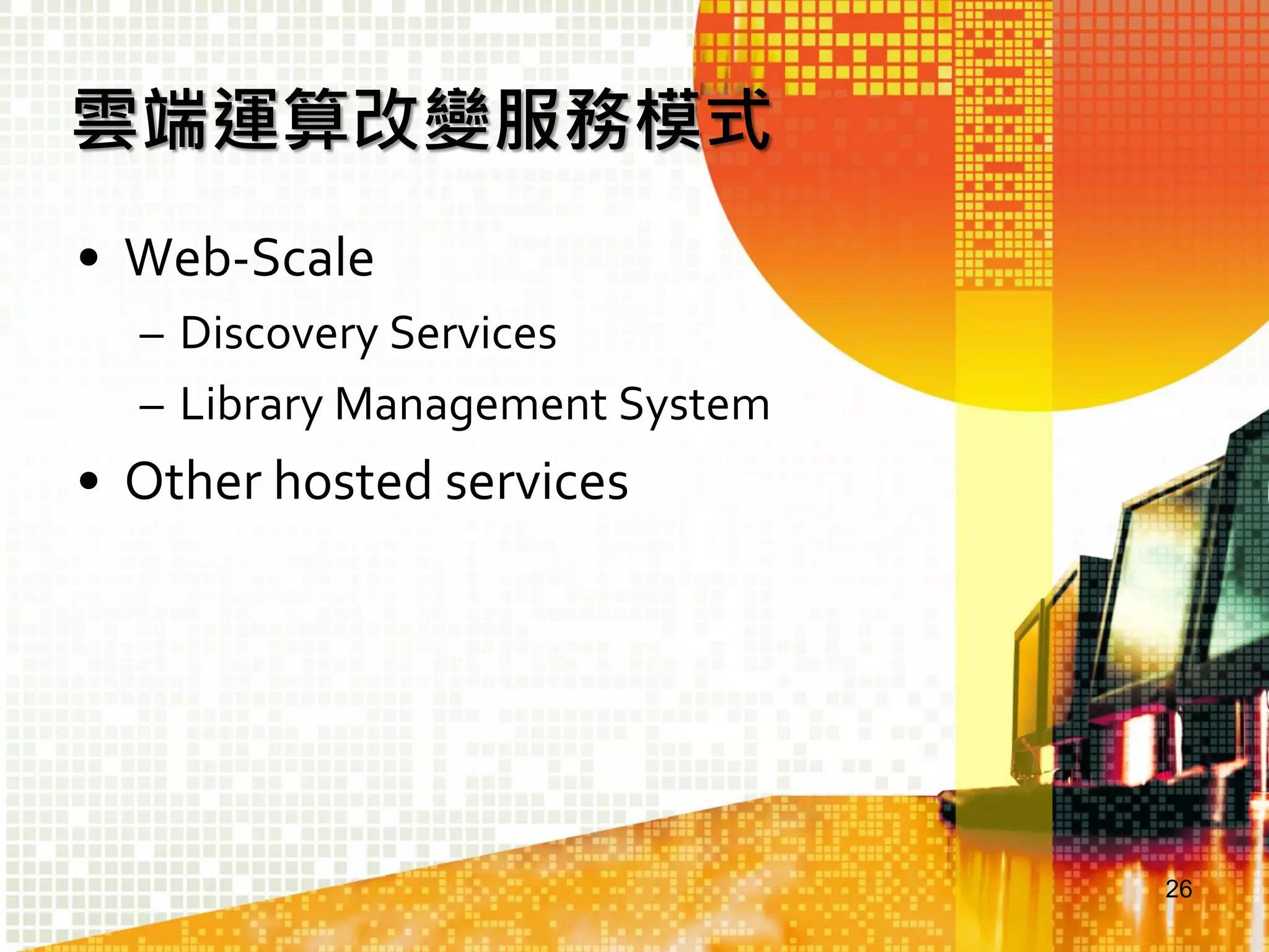雲端運算改變服務模式
• Web-Scale
– Discovery Services
– Library Management System

• Other hosted services

26

 
