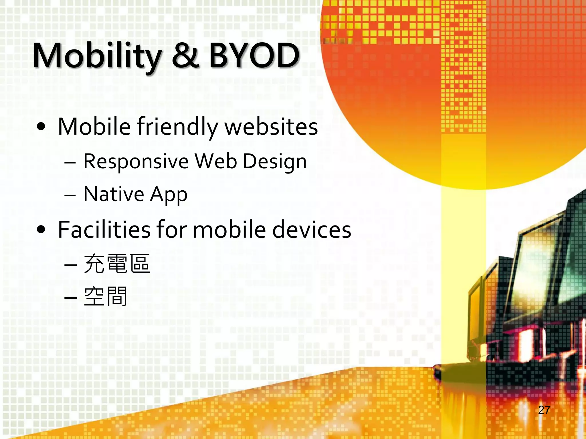 Mobility & BYOD
• Mobile friendly websites
– Responsive Web Design
– Native App

• Facilities for mobile devices
– 充電區
– 空間

27

 