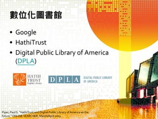 數位化圖書館
• Google
• HathiTrust
• Digital Public Library of America
(DPLA)

Piper, Paul S. "HathiTrust and Digital Public Library of America as the
future." ONLINE SEARCHER, March/April 2013

18

 