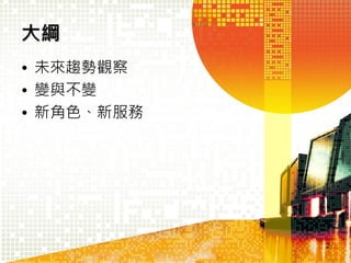 大綱
• 未來趨勢觀察
• 變與不變
• 新角色、新服務

2

 