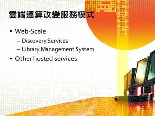 雲端運算改變服務模式
• Web-Scale
– Discovery Services
– Library Management System

• Other hosted services

26

 