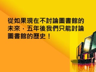 從如果現在不討論圖書館的
未來，五年後我們只能討論
圖書館的歷史！

8

 