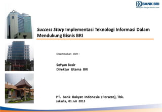 PT. Bank Rakyat Indonesia (Persero), Tbk.
Jakarta, 01 Juli 2013
Success Story Implementasi Teknologi Informasi Dalam
Mendukung Bisnis BRI
Disampaikan oleh :
Sofyan Basir
Direktur Utama BRI
 
