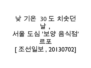 낮 기온 30 도 치솟던
날 ,
서울 도심 ‘보양 음식점’
르포
[ 조선일보 , 20130702]
 
